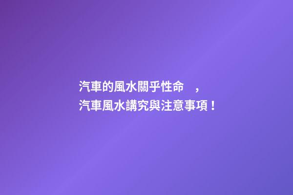 汽車的風水關乎性命，汽車風水講究與注意事項！